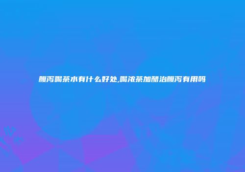 腹泻喝茶水有什么好处,喝浓茶加醋治腹泻有用吗