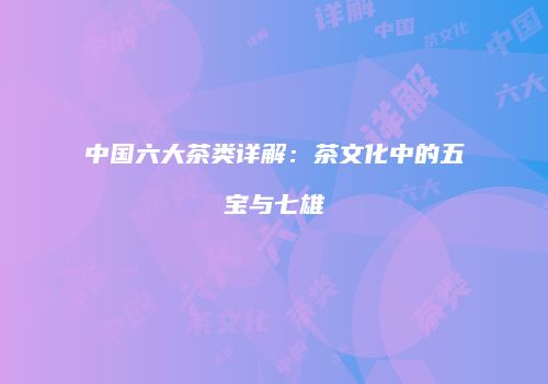 中国六大茶类详解：茶文化中的五宝与七雄