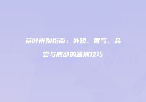 茶叶辨别指南：外观、香气、品尝与底部的鉴别技巧