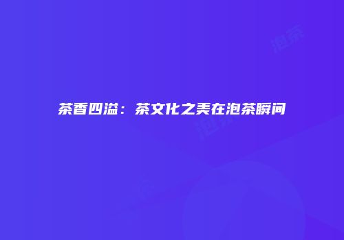 茶香四溢：茶文化之美在泡茶瞬间
