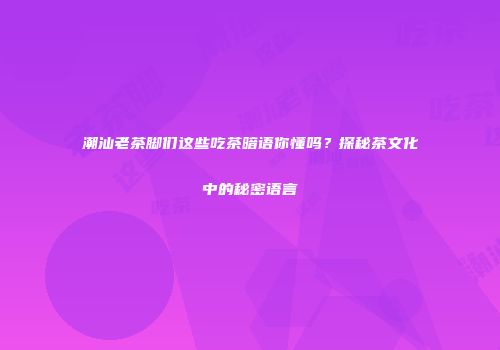 潮汕老茶脚们这些吃茶暗语你懂吗？探秘茶文化中的秘密语言