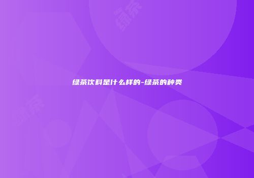 绿茶饮料是什么样的-绿茶的种类
