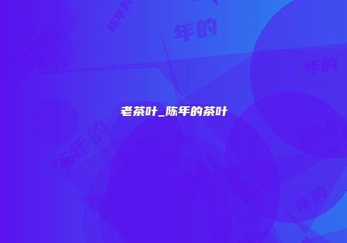 老茶叶_陈年的茶叶