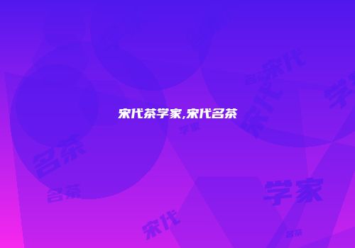 宋代茶学家,宋代名茶