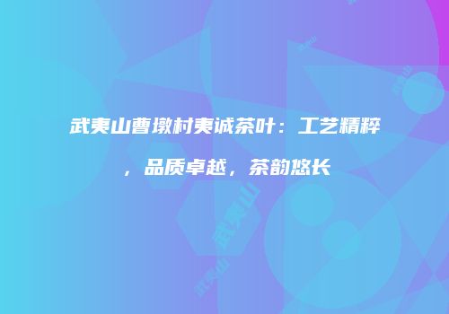 武夷山曹墩村夷诚茶叶：工艺精粹，品质卓越，茶韵悠长
