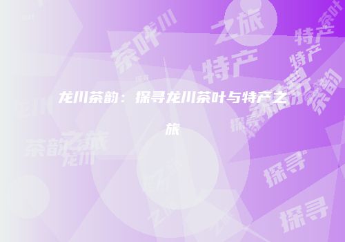 龙川茶韵：探寻龙川茶叶与特产之旅