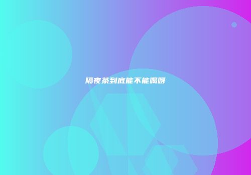 隔夜茶到底能不能喝呀