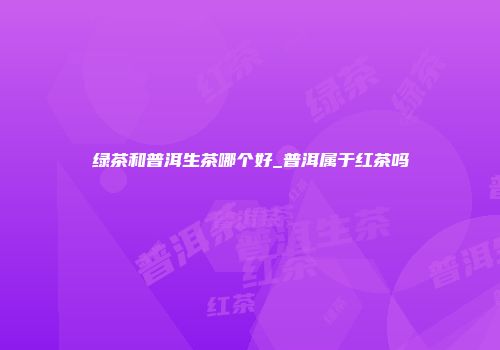 绿茶和普洱生茶哪个好_普洱属于红茶吗