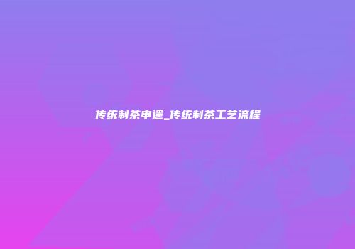 传统制茶申遗_传统制茶工艺流程