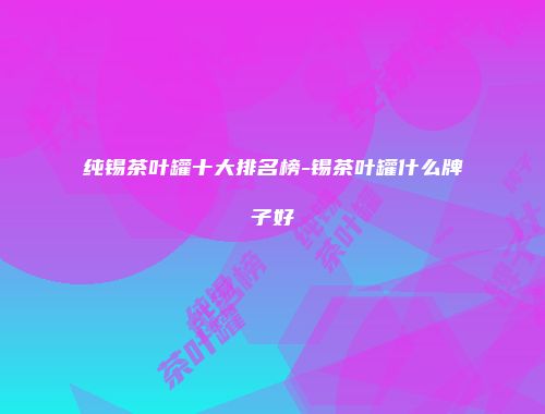 纯锡茶叶罐十大排名榜-锡茶叶罐什么牌子好