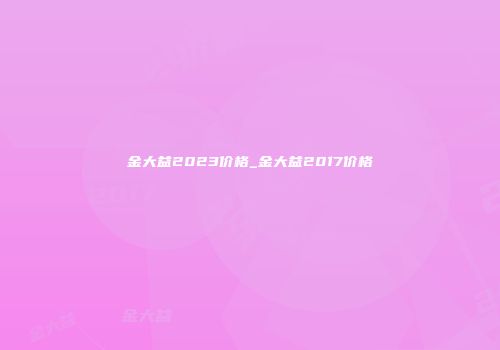 金大益2023价格_金大益2017价格