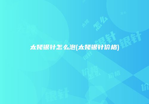 太姥银针怎么泡(太姥银针价格)