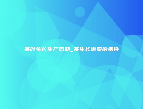 茶叶生长生产周期_茶生长需要的条件