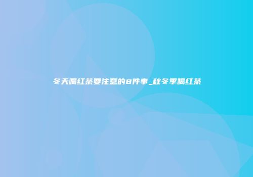 冬天喝红茶要注意的8件事_秋冬季喝红茶