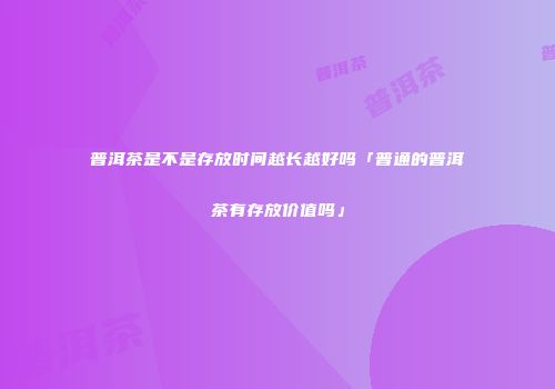 普洱茶是不是存放时间越长越好吗「普通的普洱茶有存放价值吗」