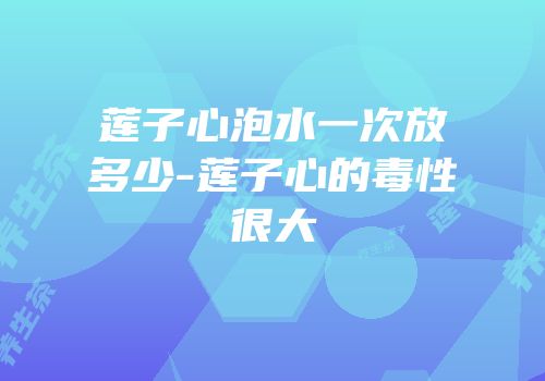 莲子心泡水一次放多少-莲子心的毒性很大