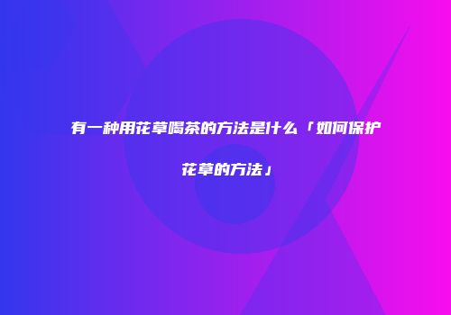 有一种用花草喝茶的方法是什么「如何保护花草的方法」