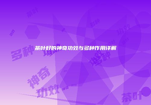 茶叶籽的神奇功效与多种作用详解