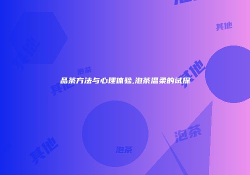 品茶方法与心理体验,泡茶温柔的试探