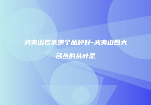 武夷山岩茶哪个品种好-武夷山四大名丛的茶叶是