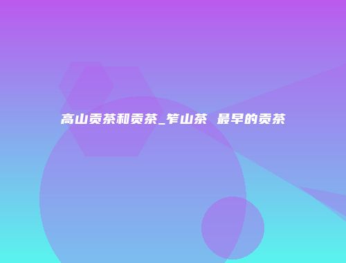高山贡茶和贡茶_笮山茶 最早的贡茶