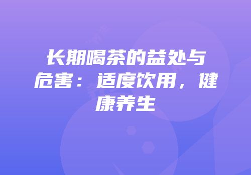 长期喝茶的益处与危害：适度饮用，健康养生