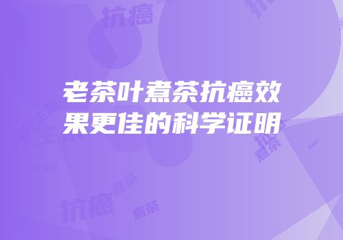老茶叶煮茶抗癌效果更佳的科学证明