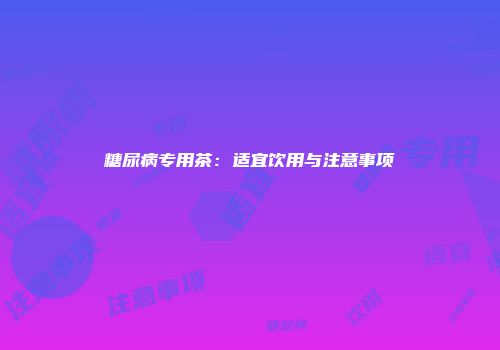 糖尿病专用茶：适宜饮用与注意事项