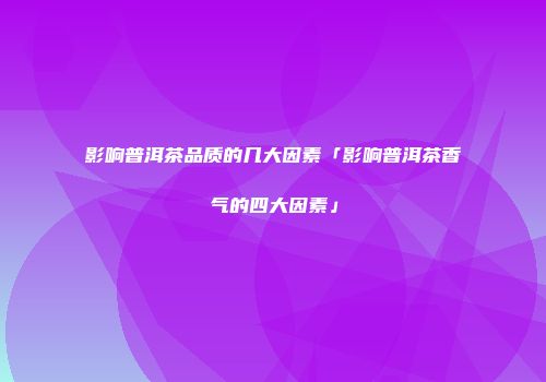 影响普洱茶品质的几大因素「影响普洱茶香气的四大因素」