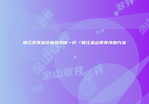 镇江翠芽茶价格多少钱一斤「镇江金山翠芽冲泡方法」