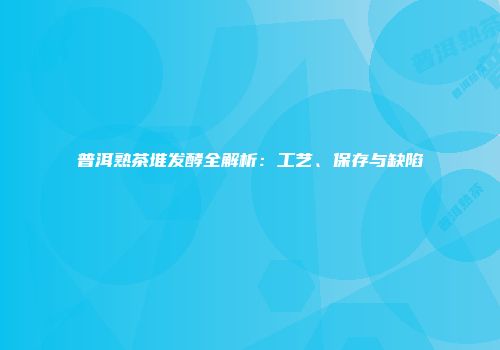 普洱熟茶堆发酵全解析：工艺、保存与缺陷