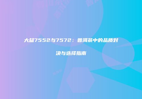 大益7552与7572：普洱茶中的品质对决与选择指南