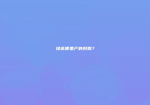绿茶哪里产的好喝？
