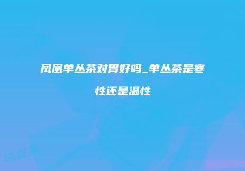 凤凰单丛茶对胃好吗_单丛茶是寒性还是温性