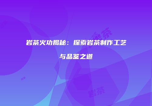 岩茶火功揭秘：探索岩茶制作工艺与品鉴之道