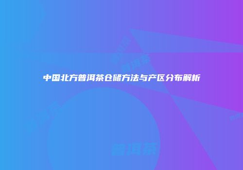 中国北方普洱茶仓储方法与产区分布解析