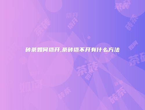 砖茶如何撬开,茶砖撬不开有什么方法