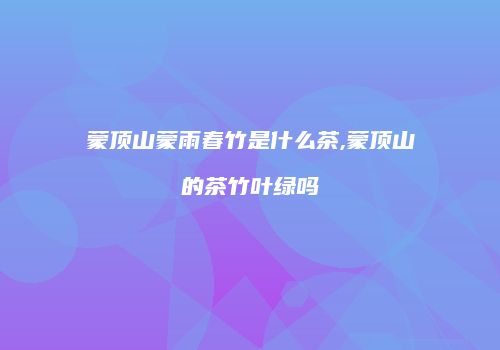 蒙顶山蒙雨春竹是什么茶,蒙顶山的茶竹叶绿吗