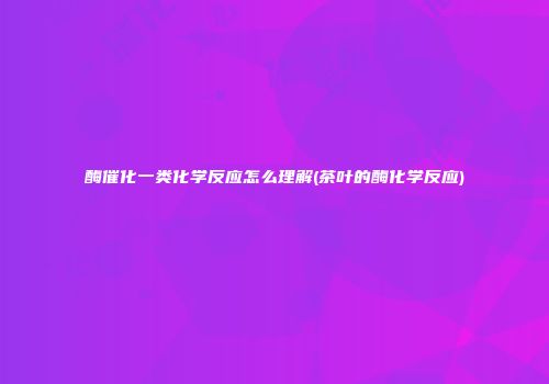 酶催化一类化学反应怎么理解(茶叶的酶化学反应)