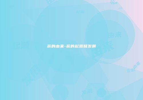 茶的由来-茶的起源和发展