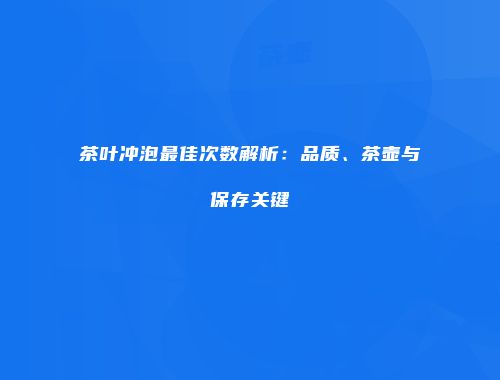 茶叶冲泡最佳次数解析：品质、茶壶与保存关键