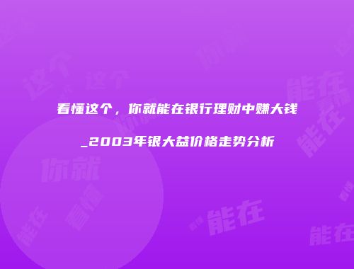 看懂这个，你就能在银行理财中赚大钱_2003年银大益价格走势分析