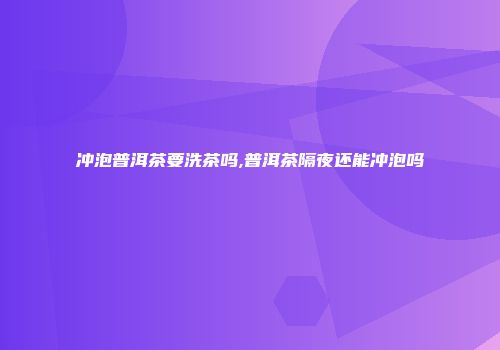 冲泡普洱茶要洗茶吗,普洱茶隔夜还能冲泡吗