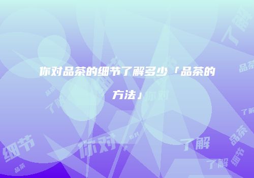 你对品茶的细节了解多少「品茶的方法」