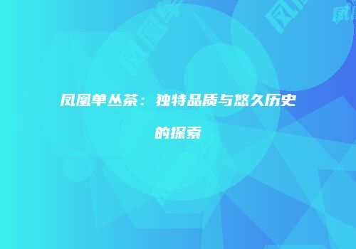 凤凰单丛茶：独特品质与悠久历史的探索