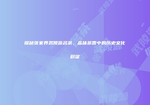 探秘张家界武陵源名茶，品味茶香中的历史文化积淀