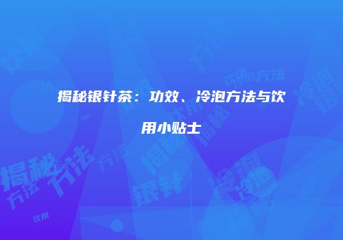 揭秘银针茶：功效、冷泡方法与饮用小贴士