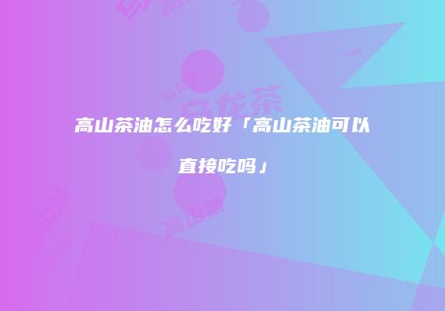 高山茶油怎么吃好「高山茶油可以直接吃吗」