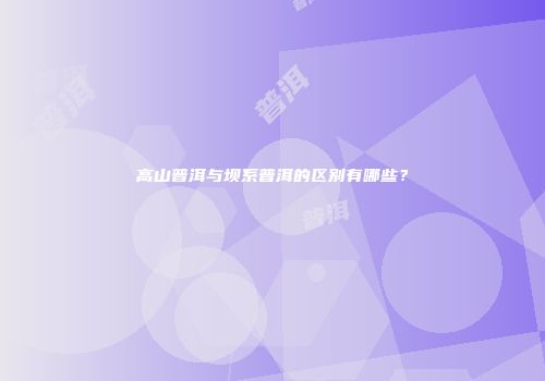 高山普洱与坝系普洱的区别有哪些？