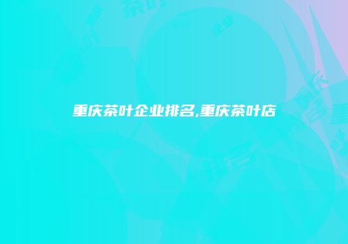 重庆茶叶企业排名,重庆茶叶店